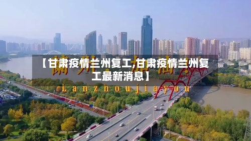 【甘肃疫情兰州复工,甘肃疫情兰州复工最新消息】