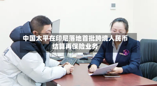 中国太平在印尼落地首批跨境人民币结算再保险业务