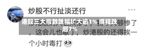 港股三大指数跌幅扩大逾1% 携程跌超7%