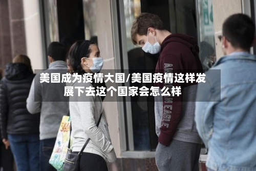 美国成为疫情大国/美国疫情这样发展下去这个国家会怎么样