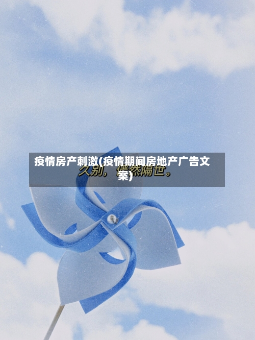 疫情房产刺激(疫情期间房地产广告文案)-第2张图片