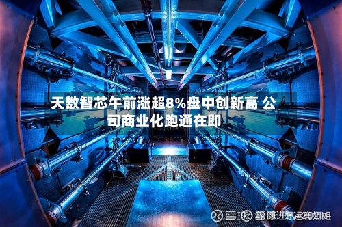 天数智芯午前涨超8%盘中创新高 公司商业化跑通在即