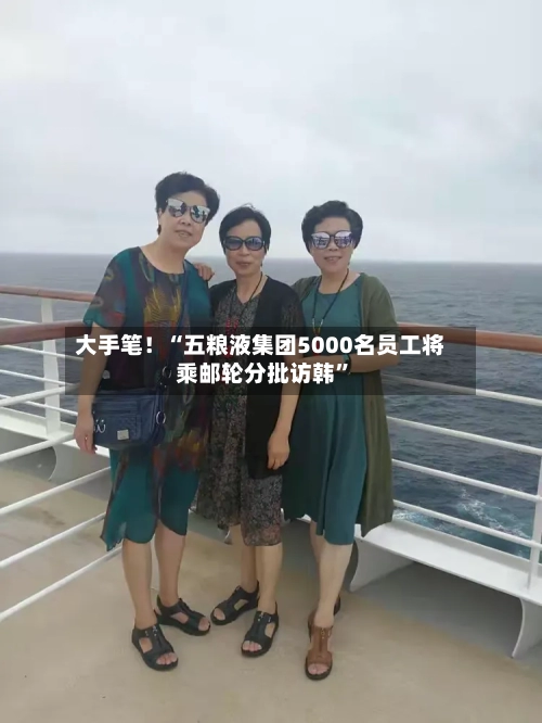 大手笔！“五粮液集团5000名员工将乘邮轮分批访韩”