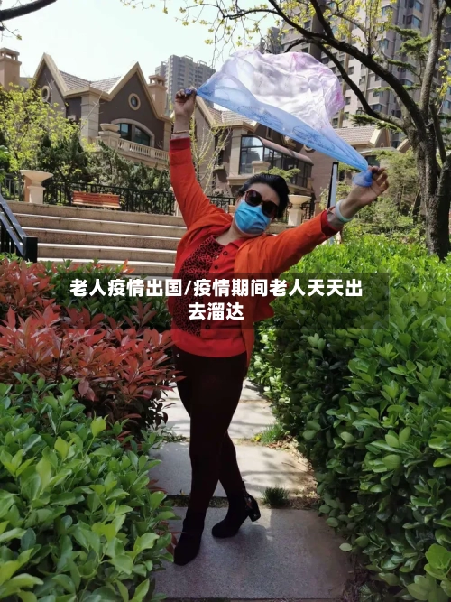 老人疫情出国/疫情期间老人天天出去溜达