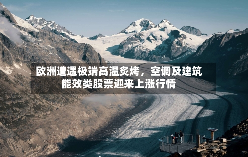 欧洲遭遇极端高温炙烤，空调及建筑能效类股票迎来上涨行情