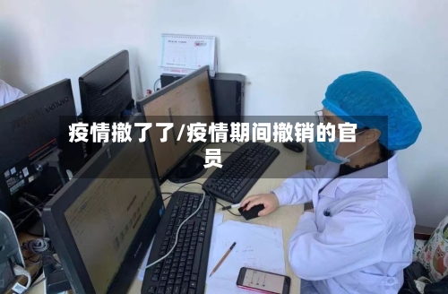 疫情撤了了/疫情期间撤销的官员