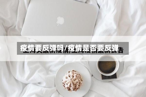 疫情要反弹吗/疫情是否要反弹-第2张图片