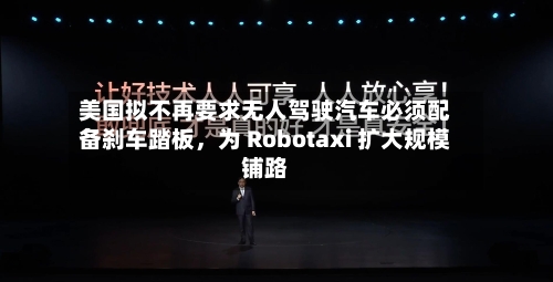 美国拟不再要求无人驾驶汽车必须配备刹车踏板	，为 Robotaxi 扩大规模铺路-第3张图片