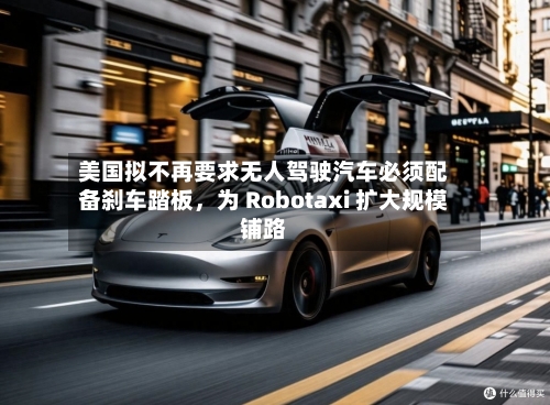 美国拟不再要求无人驾驶汽车必须配备刹车踏板，为 Robotaxi 扩大规模铺路-第2张图片