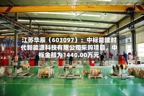 江苏华辰（603097）：中标能建时代新能源科技有限公司采购项目，中标金额为1440.00万元