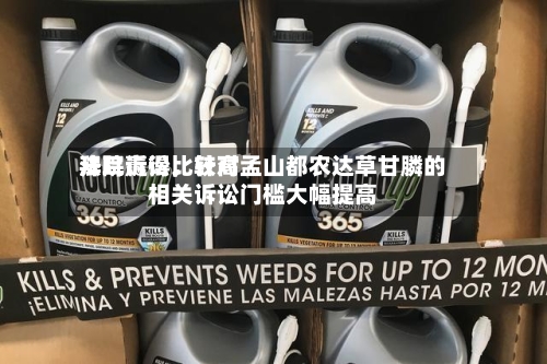 拜耳赢得比较高法院诉讼，针对孟山都农达草甘膦的相关诉讼门槛大幅提高