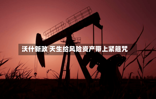 沃什新政 天生给风险资产带上紧箍咒-第3张图片