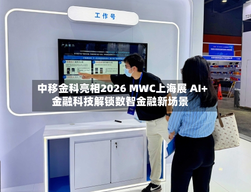 中移金科亮相2026 MWC上海展 AI+金融科技解锁数智金融新场景