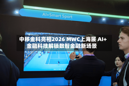 中移金科亮相2026 MWC上海展 AI+金融科技解锁数智金融新场景-第2张图片