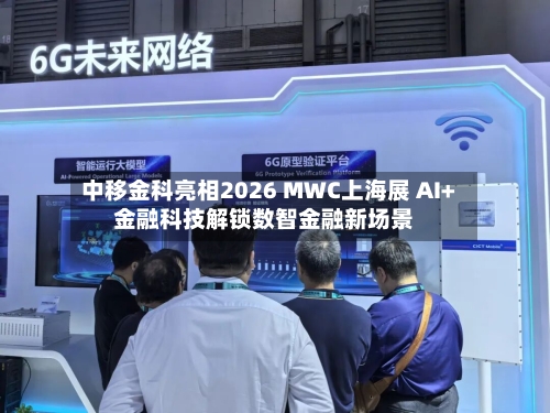 中移金科亮相2026 MWC上海展 AI+金融科技解锁数智金融新场景-第3张图片