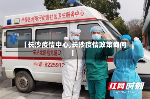 【长沙疫情中心,长沙疫情政策询问】