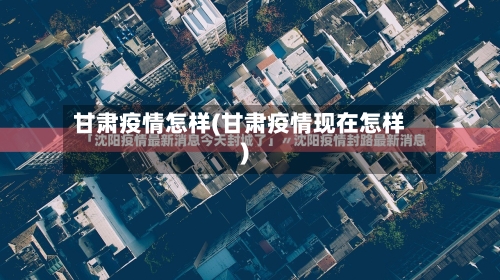 甘肃疫情怎样(甘肃疫情现在怎样)