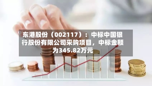 东港股份（002117）：中标中国银行股份有限公司采购项目，中标金额为345.82万元-第3张图片
