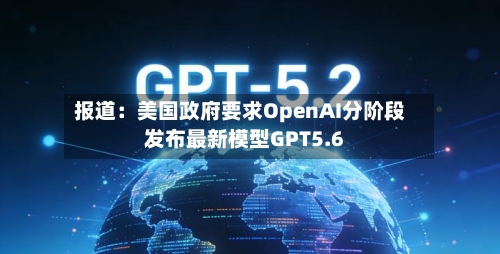 报道：美国政府要求OpenAI分阶段发布最新模型GPT5.6