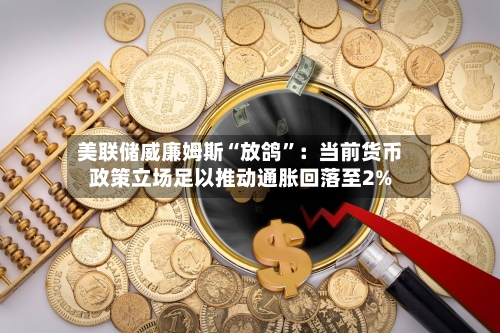 美联储威廉姆斯“放鸽	”：当前货币政策立场足以推动通胀回落至2%-第2张图片