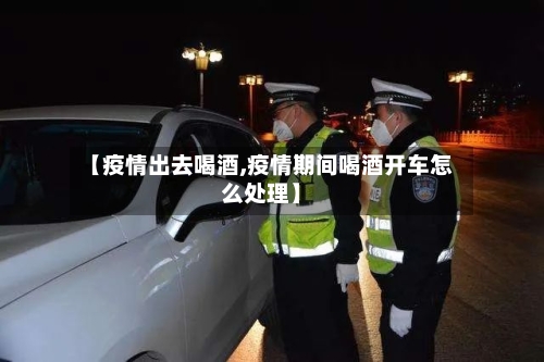 【疫情出去喝酒,疫情期间喝酒开车怎么处理】-第2张图片