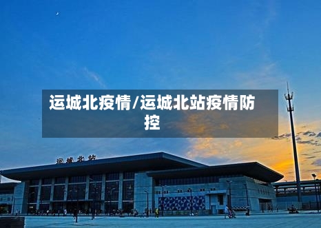 运城北疫情/运城北站疫情防控