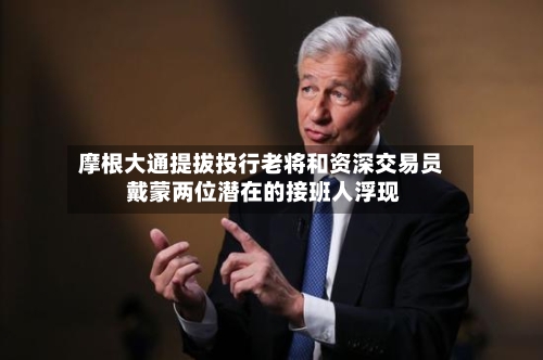 摩根大通提拔投行老将和资深交易员 戴蒙两位潜在的接班人浮现
