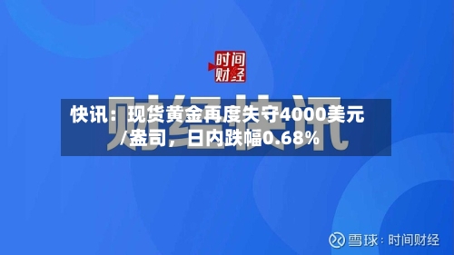 快讯：现货黄金再度失守4000美元/盎司，日内跌幅0.68%