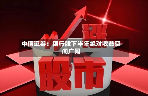 中信证券：银行股下半年绝对收益空间广阔
