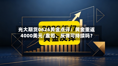 光大期货0626黄金点评：黄金重返4000美元/盎司，反弹可持续吗？