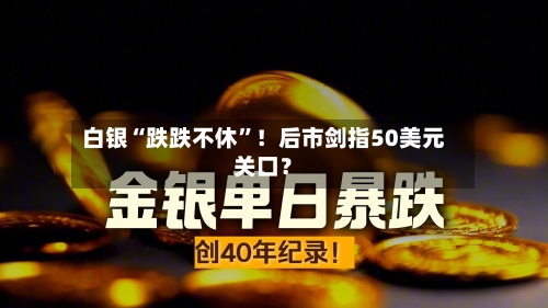 白银“跌跌不休”！后市剑指50美元关口？-第3张图片