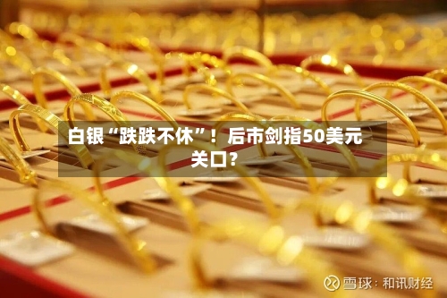 白银“跌跌不休”！后市剑指50美元关口？-第2张图片