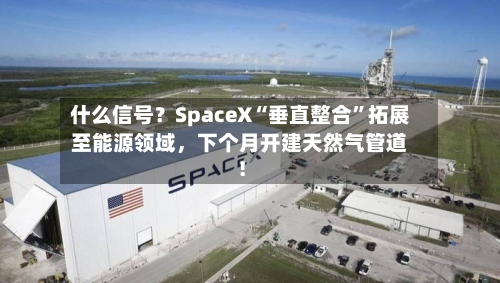什么信号？SpaceX“垂直整合”拓展至能源领域，下个月开建天然气管道！