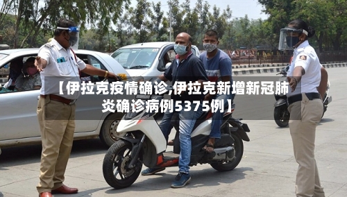 【伊拉克疫情确诊,伊拉克新增新冠肺炎确诊病例5375例】