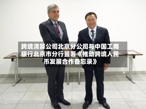 跨境清算公司北京分公司与中国工商银行北京市分行签署《推动跨境人民币发展合作备忘录》-第2张图片