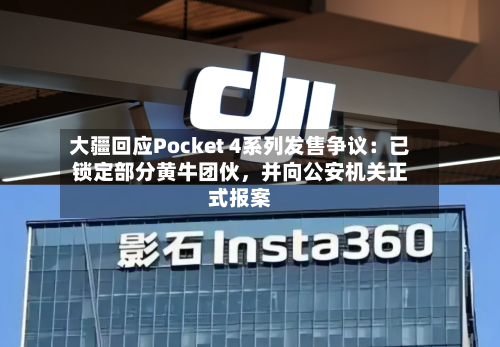 大疆回应Pocket 4系列发售争议：已锁定部分黄牛团伙，并向公安机关正式报案