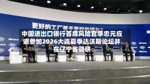 中国进出口银行首席风险官李忠元应邀参加2026大连夏季达沃斯论坛并在辽宁省调研-第3张图片