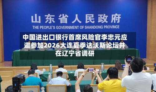中国进出口银行首席风险官李忠元应邀参加2026大连夏季达沃斯论坛并在辽宁省调研-第2张图片