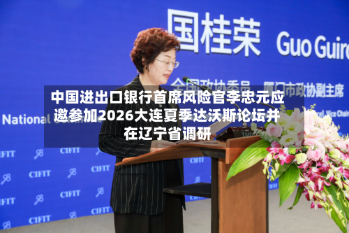 中国进出口银行首席风险官李忠元应邀参加2026大连夏季达沃斯论坛并在辽宁省调研