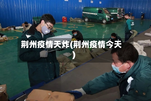 荆州疫情天炸(荆州疫情今天)