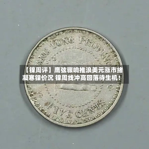 【镍周评】鹰弦骤响推浪美元涨市绪凝寒镍价沉 镍周线冲高回落待生机!-第3张图片