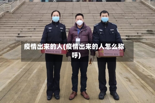 疫情出来的人(疫情出来的人怎么称呼)-第2张图片