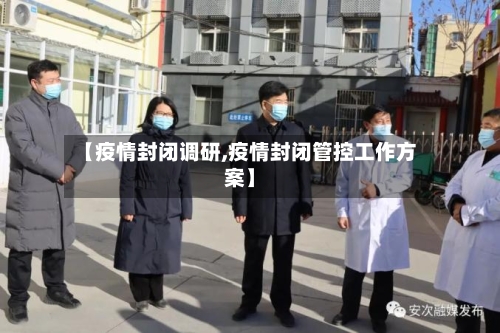 【疫情封闭调研,疫情封闭管控工作方案】