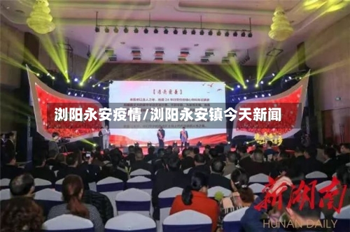 浏阳永安疫情/浏阳永安镇今天新闻-第2张图片