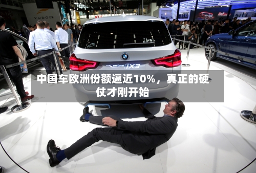 中国车欧洲份额逼近10%，真正的硬仗才刚开始