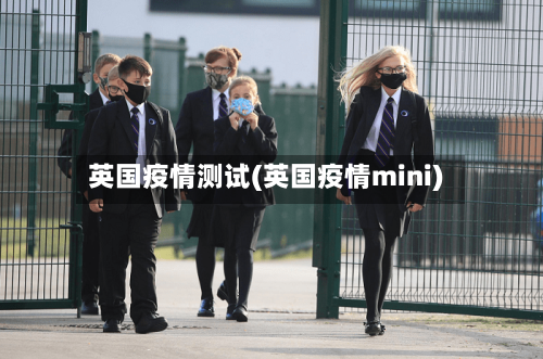 英国疫情测试(英国疫情mini)