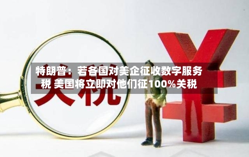 特朗普：若各国对美企征收数字服务税 美国将立即对他们征100%关税