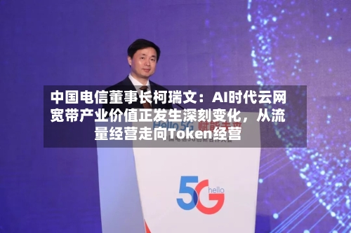 中国电信董事长柯瑞文：AI时代云网宽带产业价值正发生深刻变化，从流量经营走向Token经营