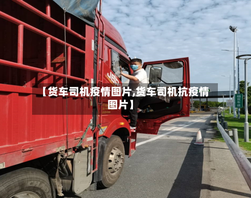 【货车司机疫情图片,货车司机抗疫情图片】