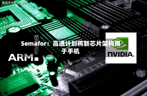 Semafor：高通计划将新芯片架构用于手机